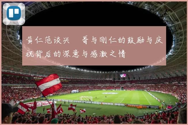 黄仁范谈兴慜哥与刚仁的鼓励与庆祝背后的深意与感激之情