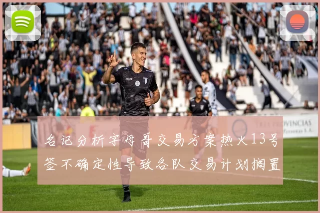 名记分析字母哥交易方案热火13号签不确定性导致各队交易计划搁置