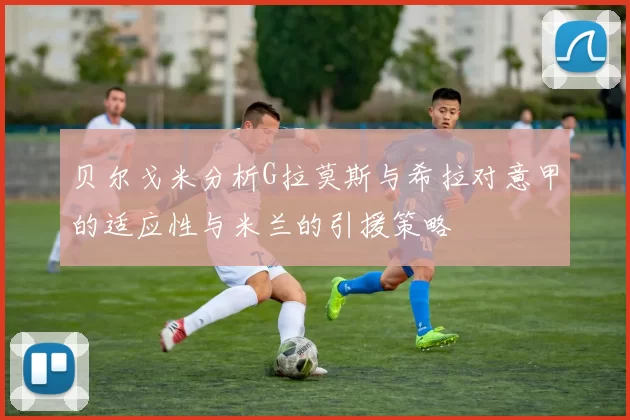 贝尔戈米分析G拉莫斯与希拉对意甲的适应性与米兰的引援策略