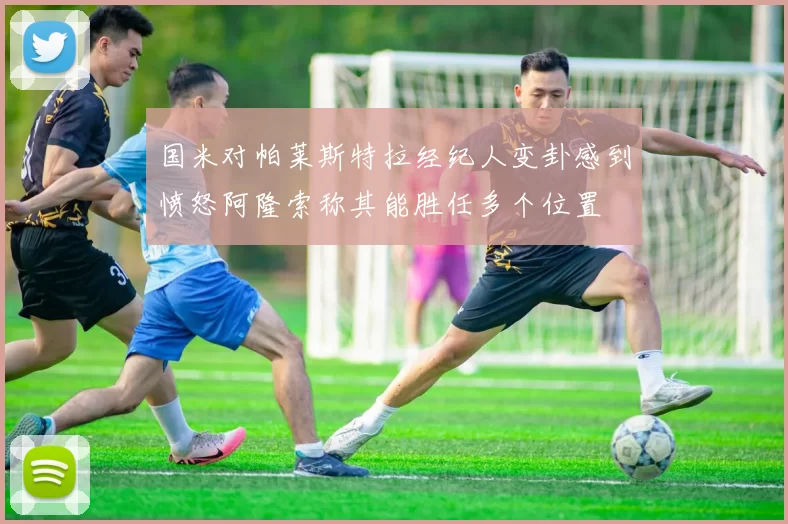 国米对帕莱斯特拉经纪人变卦感到愤怒阿隆索称其能胜任多个位置