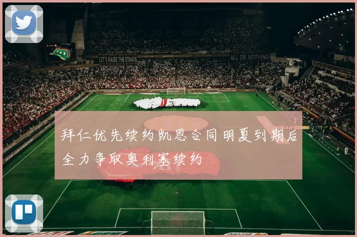 拜仁优先续约凯恩合同明夏到期后全力争取奥利塞续约