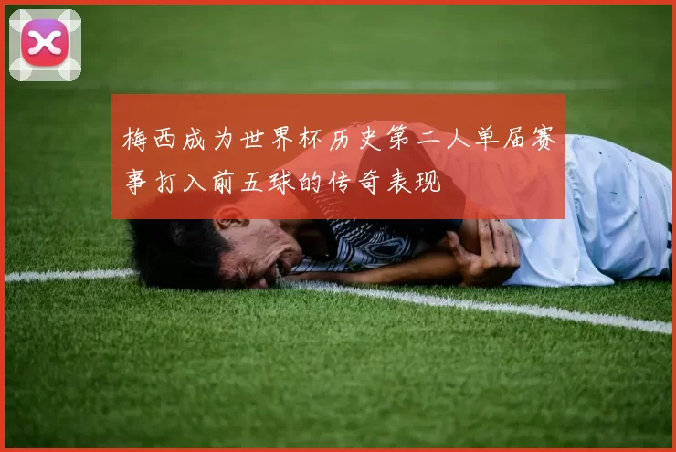 梅西成为世界杯历史第二人单届赛事打入前五球的传奇表现
